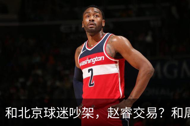 和北京球迷吵架，赵睿交易？和周琦互动，谁注意他表态，去向曝光